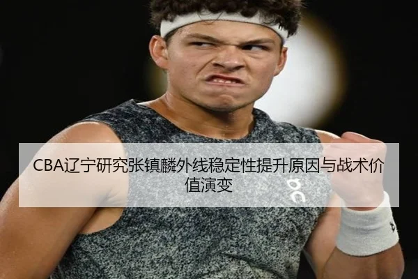 CBA辽宁研究张镇麟外线稳定性提升原因与战术价值演变