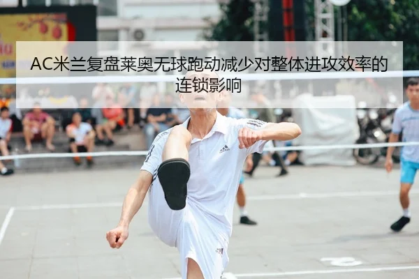 AC米兰复盘莱奥无球跑动减少对整体进攻效率的连锁影响