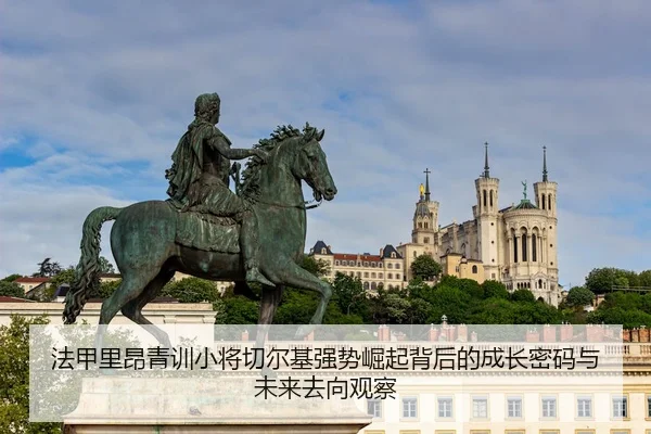 法甲里昂青训小将切尔基强势崛起背后的成长密码与未来去向观察