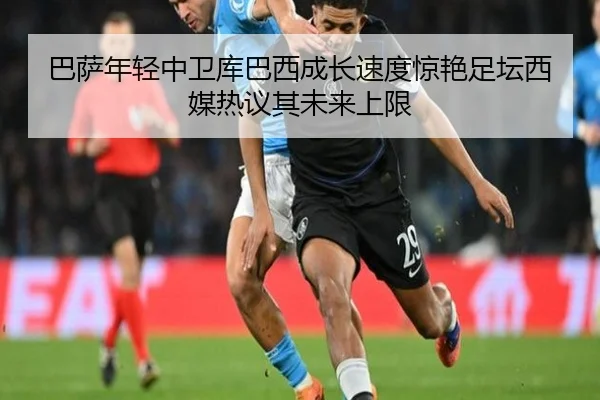 巴萨年轻中卫库巴西成长速度惊艳足坛西媒热议其未来上限