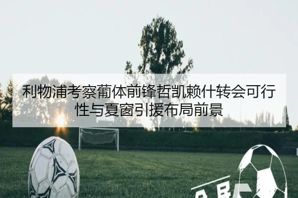 利物浦考察葡体前锋哲凯赖什转会可行性与夏窗引援布局前景