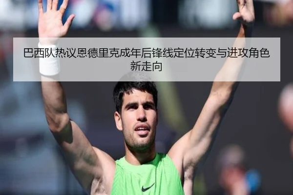 巴西队热议恩德里克成年后锋线定位转变与进攻角色新走向