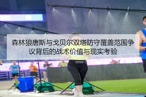森林狼唐斯与戈贝尔双塔防守覆盖范围争议背后的战术价值与现实考验