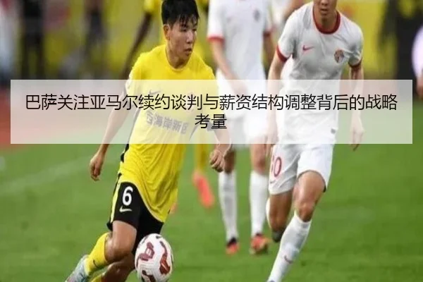 巴萨关注亚马尔续约谈判与薪资结构调整背后的战略考量