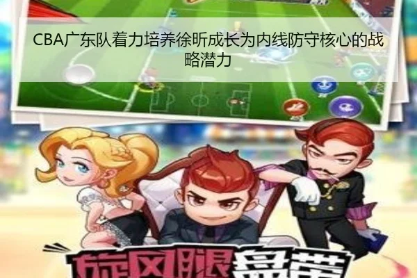 CBA广东队着力培养徐昕成长为内线防守核心的战略潜力