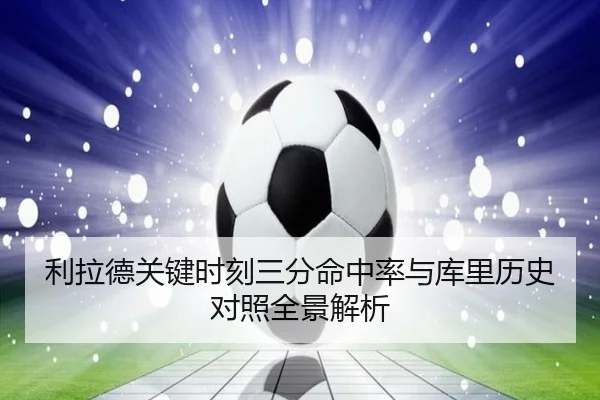 利拉德关键时刻三分命中率与库里历史对照全景解析