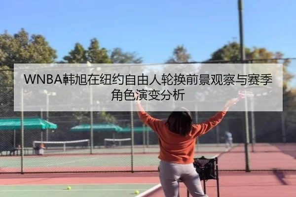 WNBA韩旭在纽约自由人轮换前景观察与赛季角色演变分析