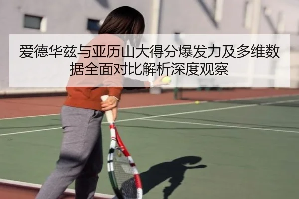 爱德华兹与亚历山大得分爆发力及多维数据全面对比解析深度观察