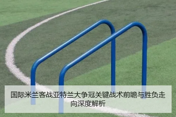 国际米兰客战亚特兰大争冠关键战术前瞻与胜负走向深度解析