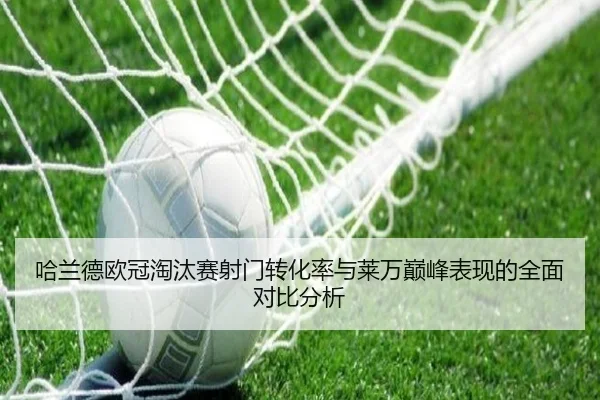 哈兰德欧冠淘汰赛射门转化率与莱万巅峰表现的全面对比分析