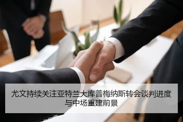 尤文持续关注亚特兰大库普梅纳斯转会谈判进度与中场重建前景