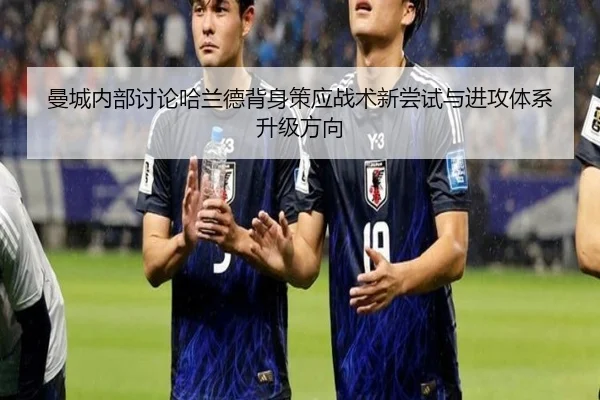 曼城内部讨论哈兰德背身策应战术新尝试与进攻体系升级方向
