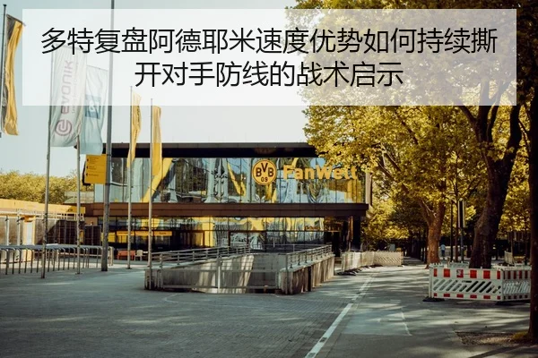 多特复盘阿德耶米速度优势如何持续撕开对手防线的战术启示