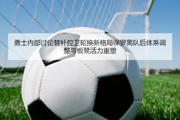 勇士内部讨论替补控卫轮换新格局保罗离队后体系调整与板凳活力重塑